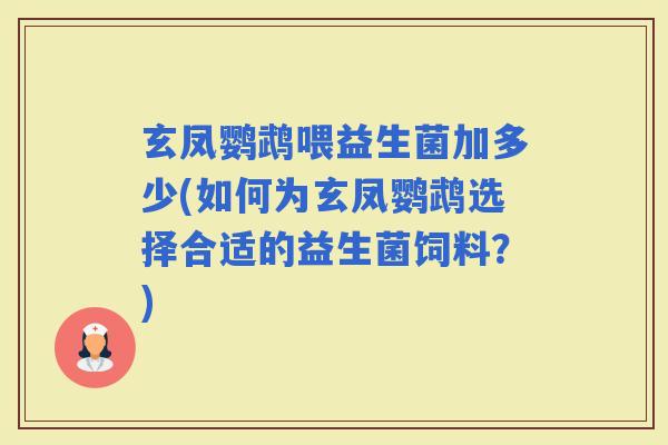 玄凤鹦鹉喂益生菌加多少(如何为玄凤鹦鹉选择合适的益生菌饲料？)