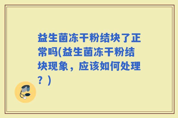 益生菌冻干粉结块了正常吗(益生菌冻干粉结块现象，应该如何处理？)