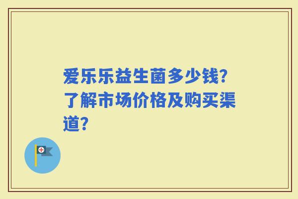 爱乐乐益生菌多少钱?了解市场价格及购买渠道? 爱乐乐益生菌多少钱?了解市场价格及购买渠道?
