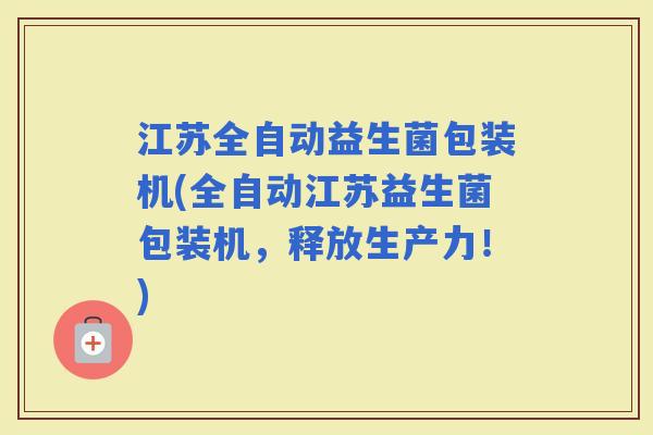 江苏全自动益生菌包装机(全自动江苏益生菌包装机，释放生产力！)