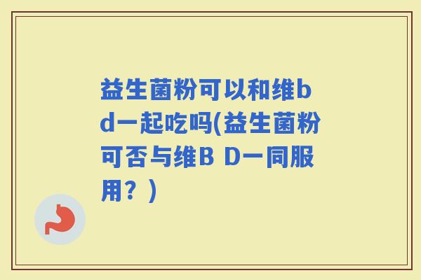 益生菌粉可以和维b d一起吃吗(益生菌粉可否与维B D一同服用？)