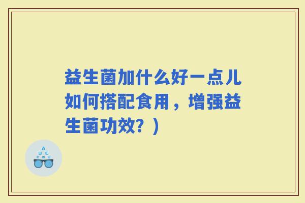 益生菌加什么好一点儿如何搭配食用，增强益生菌功效？)
