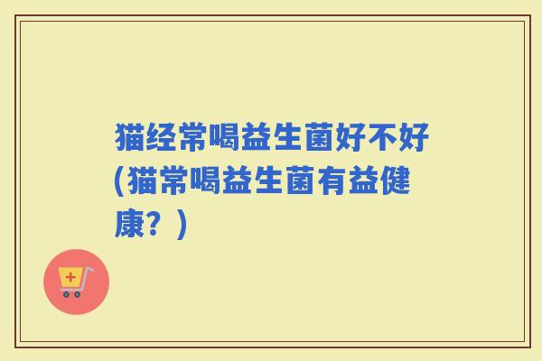 猫经常喝益生菌好不好(猫常喝益生菌有益健康？)