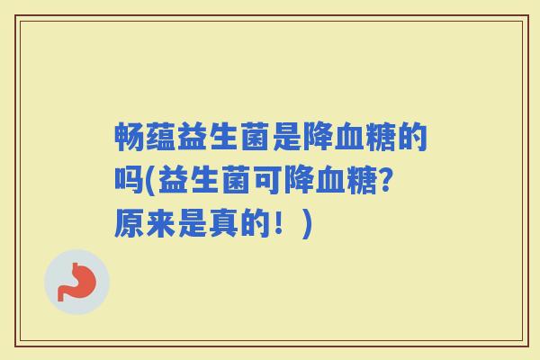 畅蕴益生菌是降的吗(益生菌可降？原来是真的！)