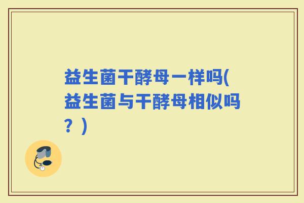 益生菌干酵母一样吗(益生菌与干酵母相似吗？)