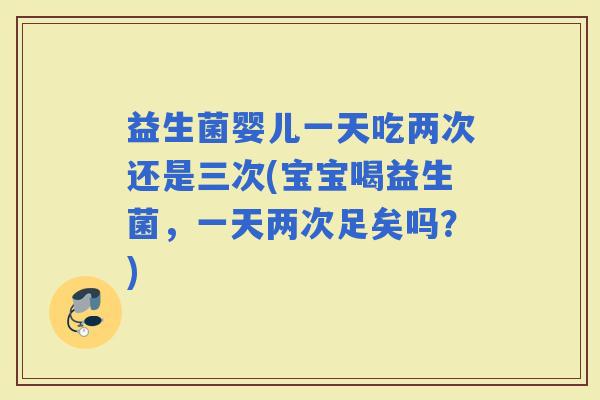 益生菌婴儿一天吃两次还是三次(宝宝喝益生菌，一天两次足矣吗？)