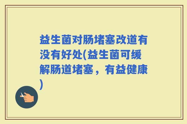 益生菌对肠堵塞改道有没有好处(益生菌可缓解肠道堵塞,有益健康) 益生菌对肠堵塞改道有没有好处(益生菌可缓解肠道堵塞,有益健康)