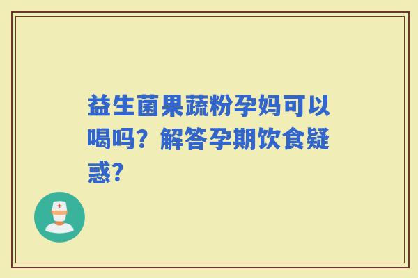 益生菌果蔬粉孕妈可以喝吗?解答孕期饮食疑惑? 益生菌果蔬粉孕妈可以喝吗?解答孕期饮食疑惑?
