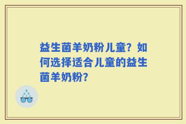 益生菌羊奶粉儿童?如何选择适合儿童的益生菌羊奶粉? 益生菌羊奶粉儿童?如何选择适合儿童的益生菌羊奶粉?