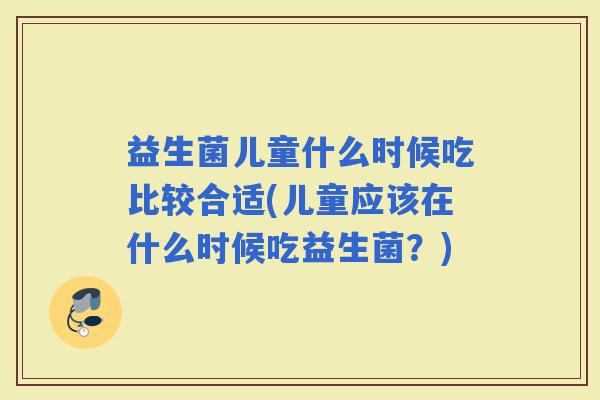 益生菌儿童什么时候吃比较合适(儿童应该在什么时候吃益生菌？)