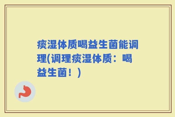 痰湿体质喝益生菌能调理(调理痰湿体质:喝益生菌!) 痰湿体质喝益生菌能调理(调理痰湿体质:喝益生菌!)