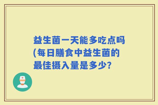 益生菌一天能多吃点吗(每日膳食中益生菌的佳摄入量是多少? 益生菌一天能多吃点吗(每日膳食中益生菌的佳摄入量是多少?