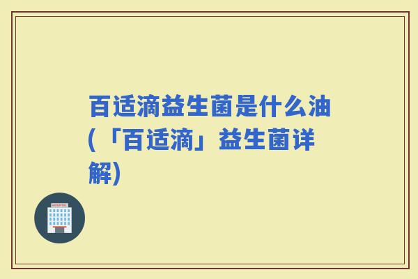 百适滴益生菌是什么油(「百适滴」益生菌详解) 百适滴益生菌是什么油(「百适滴」益生菌详解)