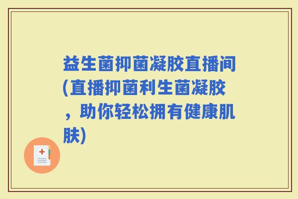 益生菌抑菌凝胶直播间(直播抑菌利生菌凝胶,助你轻松拥有健康) 益生菌抑菌凝胶直播间(直播抑菌利生菌凝胶,助你轻松拥有健康)