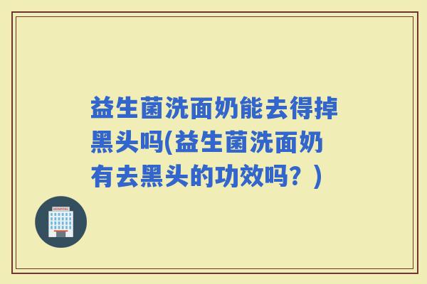 益生菌洗面奶能去得掉黑头吗(益生菌洗面奶有去黑头的功效吗？)