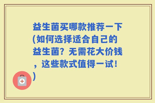 益生菌买哪款推荐一下(如何选择适合自己的益生菌？无需花大价钱，这些款式值得一试！)