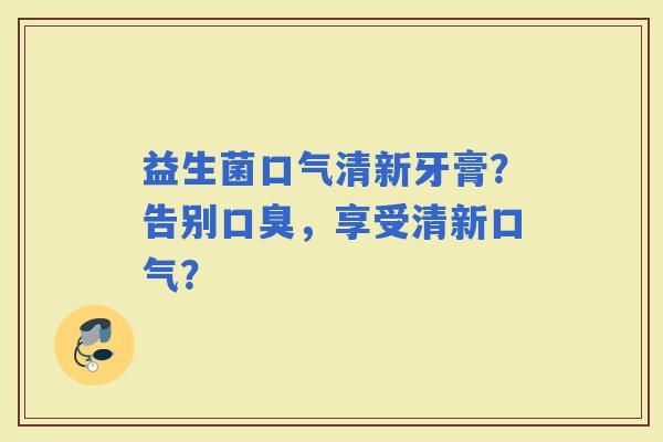 益生菌口气清新牙膏？告别，享受清新口气？