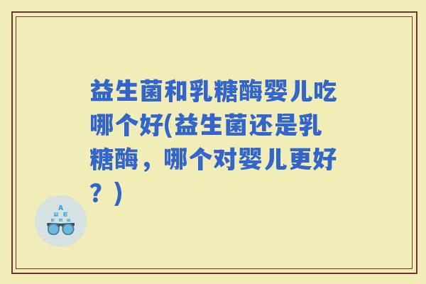 益生菌和乳糖酶婴儿吃哪个好(益生菌还是乳糖酶，哪个对婴儿更好？)