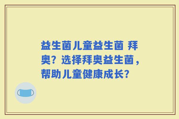 益生菌儿童益生菌 拜奥?选择拜奥益生菌,帮助儿童健康成长? 益生菌儿童益生菌 拜奥?选择拜奥益生菌,帮助儿童健康成长?