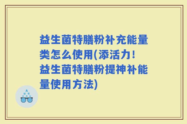 益生菌特膳粉补充能量类怎么使用(添活力！益生菌特膳粉提神补能量使用方法)