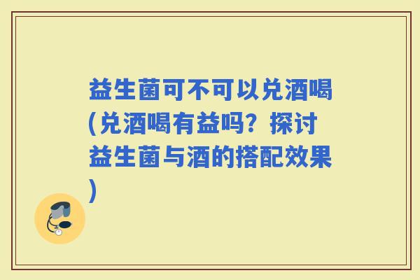 益生菌可不可以兑酒喝(兑酒喝有益吗?探讨益生菌与酒的搭配效果) 益生菌可不可以兑酒喝(兑酒喝有益吗?探讨益生菌与酒的搭配效果)