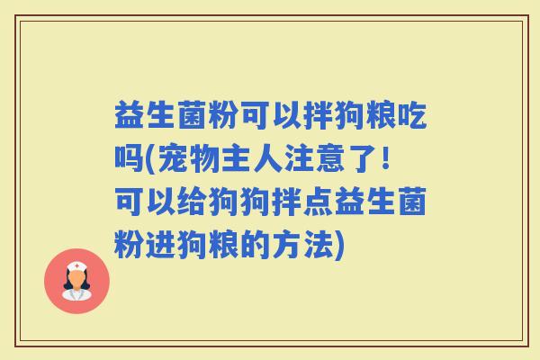 益生菌粉可以拌狗粮吃吗(宠物主人注意了!可以给狗狗拌点益生菌粉进狗粮的方法) 益生菌粉可以拌狗粮吃吗(宠物主人注意了!可以给狗狗拌点益生菌粉进狗粮的方法)