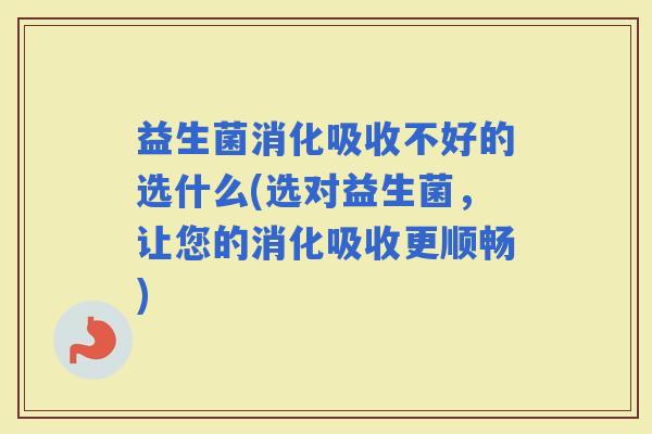 益生菌消化吸收不好的选什么(选对益生菌，让您的消化吸收更顺畅)