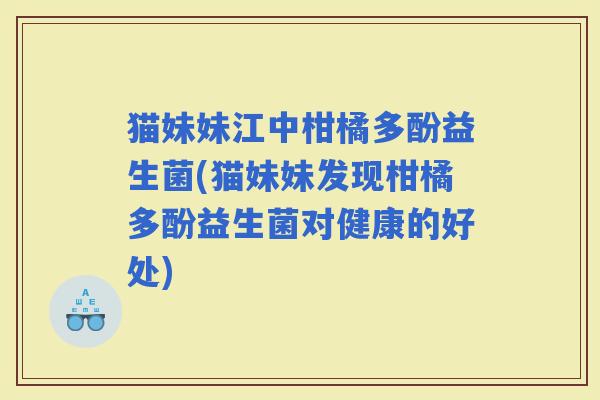 猫妹妹江中柑橘多酚益生菌(猫妹妹发现柑橘多酚益生菌对健康的好处)
