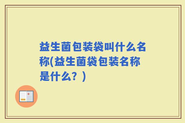 益生菌包装袋叫什么名称(益生菌袋包装名称是什么？)