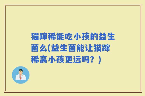 猫蹿稀能吃小孩的益生菌么(益生菌能让猫蹿稀离小孩更远吗？)