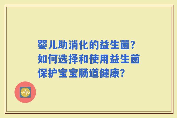 婴儿助消化的益生菌?如何选择和使用益生菌保护宝宝肠道健康? 婴儿助消化的益生菌?如何选择和使用益生菌保护宝宝肠道健康?