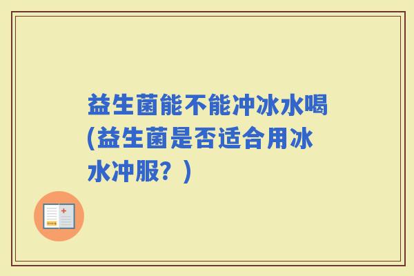 益生菌能不能冲冰水喝(益生菌是否适合用冰水冲服？)