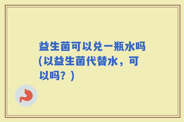 益生菌可以兑一瓶水吗(以益生菌代替水，可以吗？)