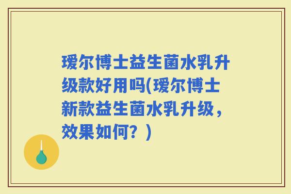 瑷尔博士益生菌水乳升级款好用吗(瑷尔博士新款益生菌水乳升级，效果如何？)