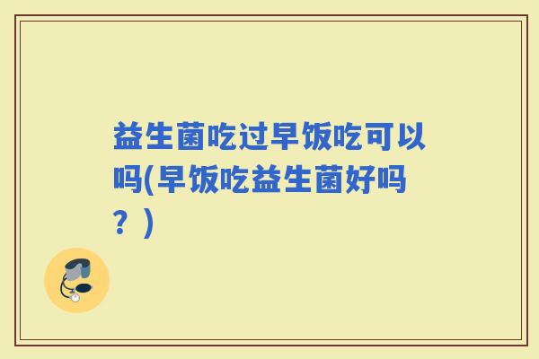 益生菌吃过早饭吃可以吗(早饭吃益生菌好吗？)