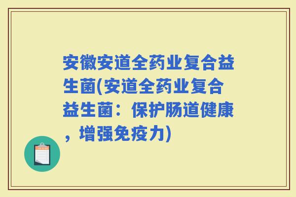 安徽安道全药业复合益生菌(安道全药业复合益生菌:保护肠道健康,增强力) 安徽安道全药业复合益生菌(安道全药业复合益生菌:保护肠道健康,增强力)