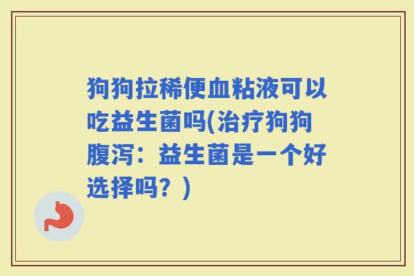 狗狗拉稀便粘液可以吃益生菌吗(狗狗:益生菌是一个好选择吗?) 狗狗拉稀便粘液可以吃益生菌吗(狗狗:益生菌是一个好选择吗?)