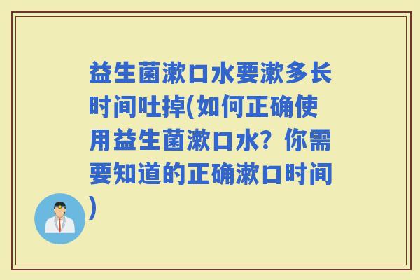 益生菌漱口水要漱多长时间吐掉(如何正确使用益生菌漱口水?你需要知道的正确漱口时间) 益生菌漱口水要漱多长时间吐掉(如何正确使用益生菌漱口水?你需要知道的正确漱口时间)