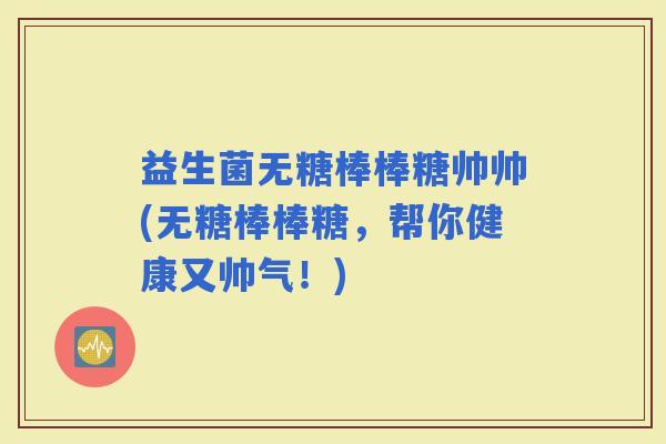 益生菌无糖棒棒糖帅帅(无糖棒棒糖，帮你健康又帅气！)