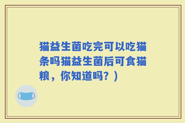 猫益生菌吃完可以吃猫条吗猫益生菌后可食猫粮，你知道吗？)