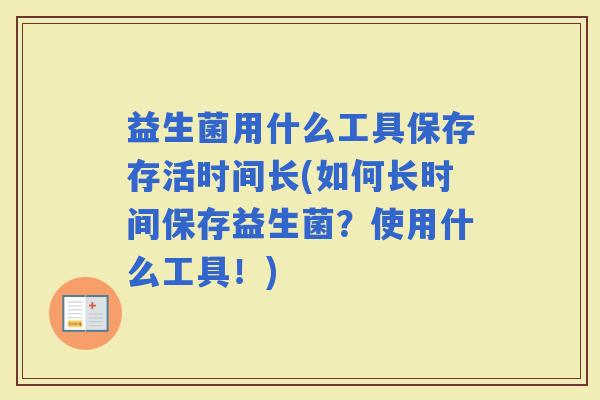 益生菌用什么工具保存存活时间长(如何长时间保存益生菌？使用什么工具！)