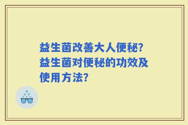 益生菌改善大人？益生菌对的功效及使用方法？