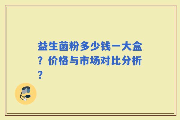 益生菌粉多少钱一大盒？价格与市场对比分析？