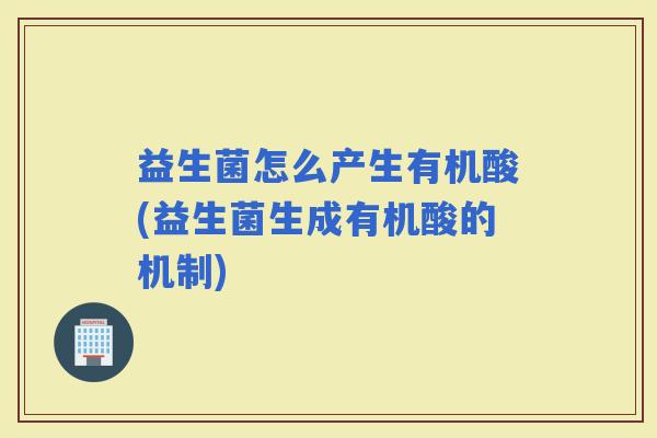 益生菌怎么产生有机酸(益生菌生成有机酸的机制)