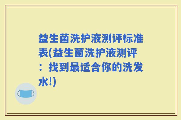 益生菌洗护液测评标准表(益生菌洗护液测评:找到适合你的洗发水!) 益生菌洗护液测评标准表(益生菌洗护液测评:找到适合你的洗发水!)