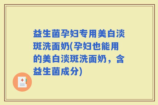 益生菌孕妇专用美白淡斑洗面奶(孕妇也能用的美白淡斑洗面奶，含益生菌成分)