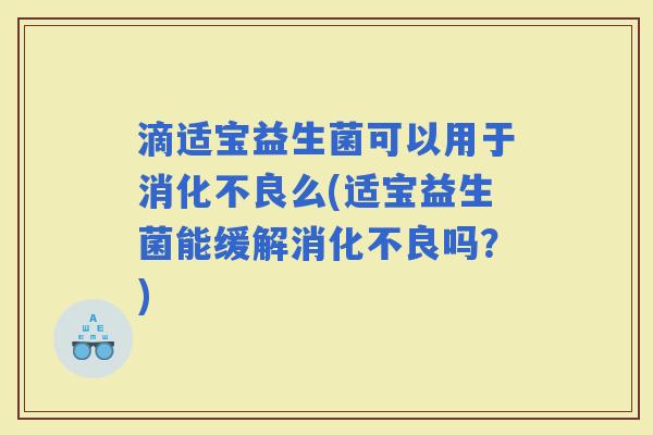滴适宝益生菌可以用于么(适宝益生菌能缓解吗?) 滴适宝益生菌可以用于么(适宝益生菌能缓解吗?)