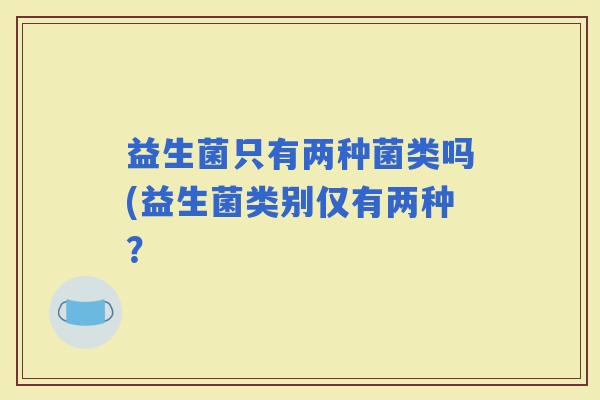 益生菌只有两种菌类吗(益生菌类别仅有两种？