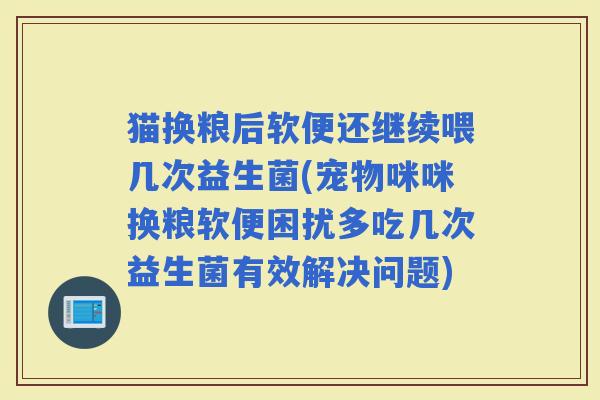 猫换粮后软便还继续喂几次益生菌(宠物咪咪换粮软便困扰多吃几次益生菌有效解决问题) 猫换粮后软便还继续喂几次益生菌(宠物咪咪换粮软便困扰多吃几次益生菌有效解决问题)