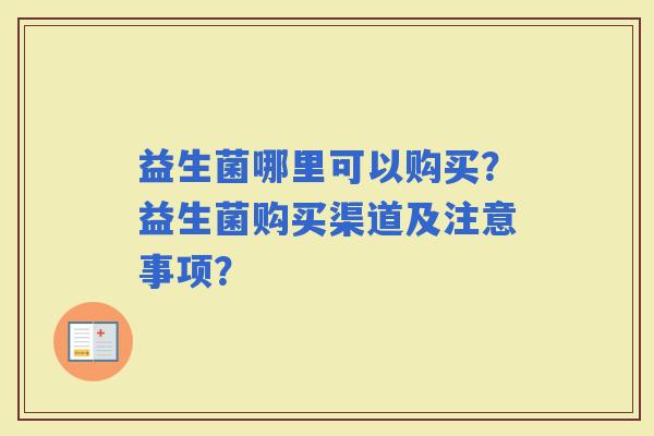 益生菌哪里可以购买?益生菌购买渠道及注意事项? 益生菌哪里可以购买?益生菌购买渠道及注意事项?